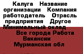 Калуга › Название организации ­ Компания-работодатель › Отрасль предприятия ­ Другое › Минимальный оклад ­ 15 000 - Все города Работа » Вакансии   . Мурманская обл.